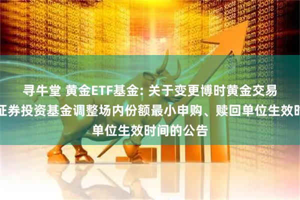 寻牛堂 黄金ETF基金: 关于变更博时黄金交易型开放式证券投资基金调整场内份额最小申购、赎回单位生效时间的公告