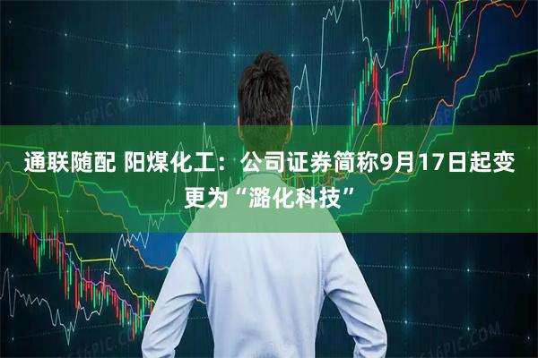 通联随配 阳煤化工：公司证券简称9月17日起变更为“潞化科技”