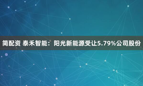 简配资 泰禾智能：阳光新能源受让5.79%公司股份