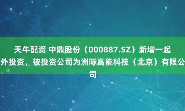 天牛配资 中鼎股份（000887.SZ）新增一起对外投资，被投资公司为洲际高能科技（北京）有限公司
