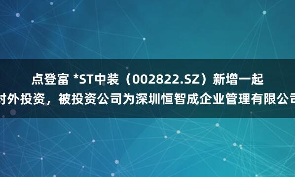 点登富 *ST中装（002822.SZ）新增一起对外投资，被投资公司为深圳恒智成企业管理有限公司