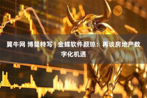 翼牛网 博鳌特写 | 金蝶软件颜琼：再谈房地产数字化机遇