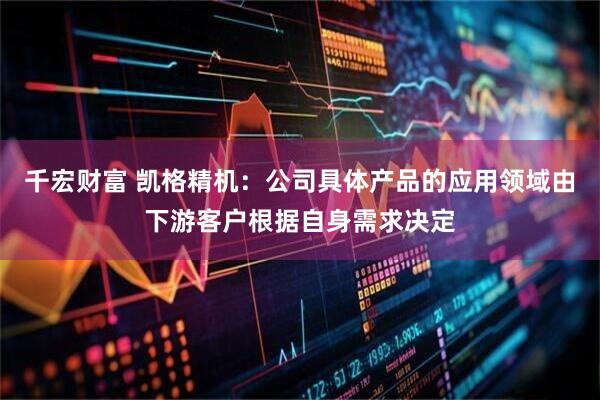 千宏财富 凯格精机：公司具体产品的应用领域由下游客户根据自身需求决定