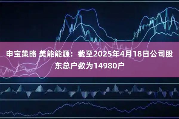 申宝策略 美能能源：截至2025年4月18日公司股东总户数为14980户