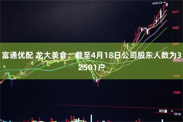 富通优配 龙大美食：截至4月18日公司股东人数为32501户