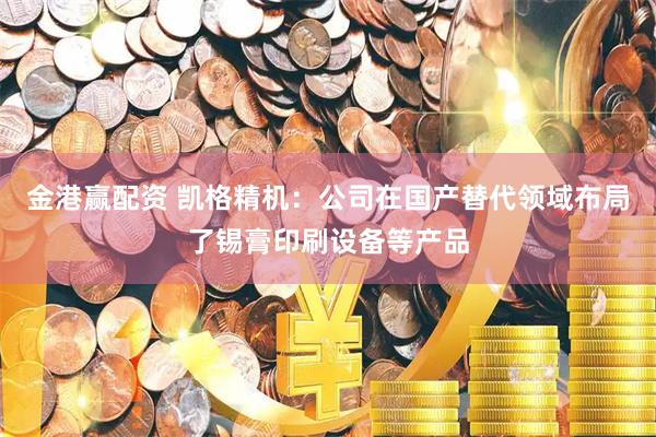 金港赢配资 凯格精机：公司在国产替代领域布局了锡膏印刷设备等产品