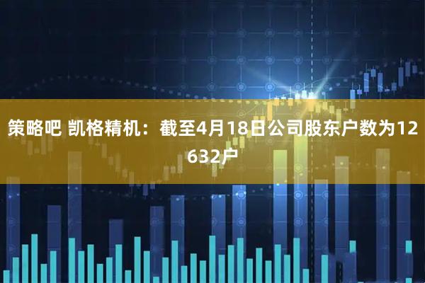 策略吧 凯格精机：截至4月18日公司股东户数为12632户