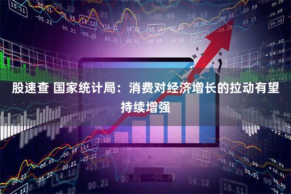 股速查 国家统计局：消费对经济增长的拉动有望持续增强
