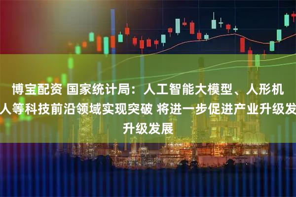 博宝配资 国家统计局：人工智能大模型、人形机器人等科技前沿领域实现突破 将进一步促进产业升级发展