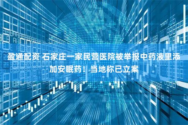 盈通配资 石家庄一家民营医院被举报中药液里添加安眠药！当地称已立案