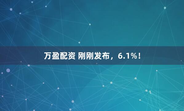 万盈配资 刚刚发布，6.1%！
