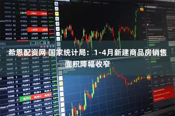 希恩配资网 国家统计局：1-4月新建商品房销售面积降幅收窄