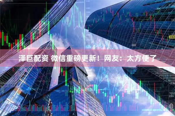 泽巨配资 微信重磅更新！网友：太方便了