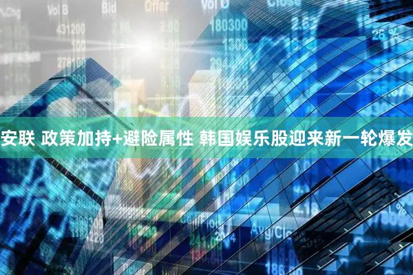 安联 政策加持+避险属性 韩国娱乐股迎来新一轮爆发
