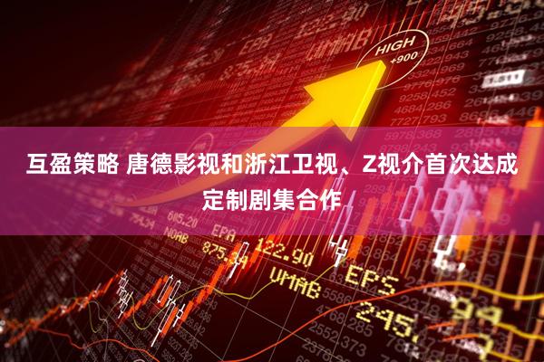互盈策略 唐德影视和浙江卫视、Z视介首次达成定制剧集合作