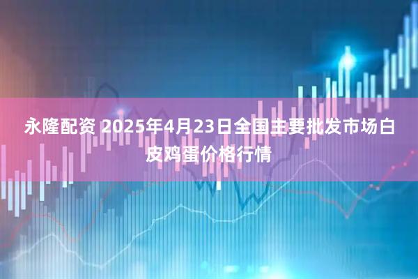 永隆配资 2025年4月23日全国主要批发市场白皮鸡蛋价格行情