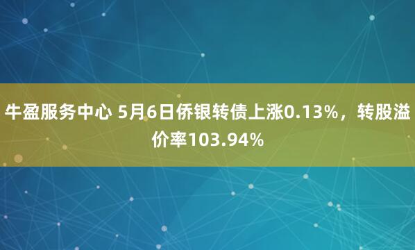 牛盈服务中心 5月6日侨银转债上涨0.13%，转股溢价率103.94%