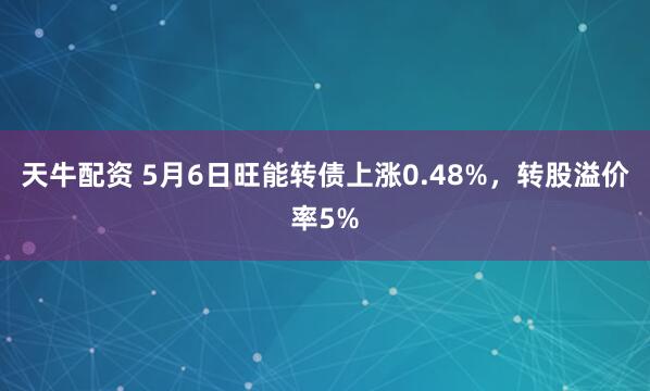 天牛配资 5月6日旺能转债上涨0.48%，转股溢价率5%