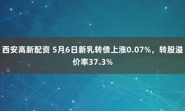 西安高新配资 5月6日新乳转债上涨0.07%，转股溢价率37.3%