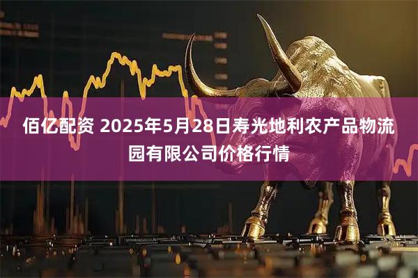 佰亿配资 2025年5月28日寿光地利农产品物流园有限公司价格行情