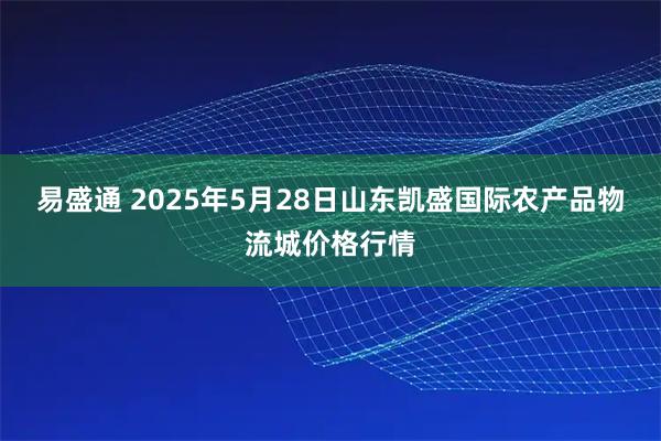 易盛通 2025年5月28日山东凯盛国际农产品物流城价格行情