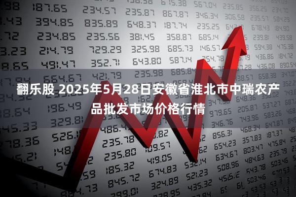 翻乐股 2025年5月28日安徽省淮北市中瑞农产品批发市场价格行情