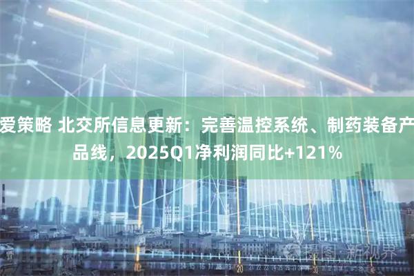 爱策略 北交所信息更新：完善温控系统、制药装备产品线，2025Q1净利润同比+121%