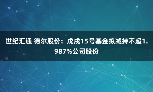 世纪汇通 德尔股份：戊戌15号基金拟减持不超1.987%公司股份