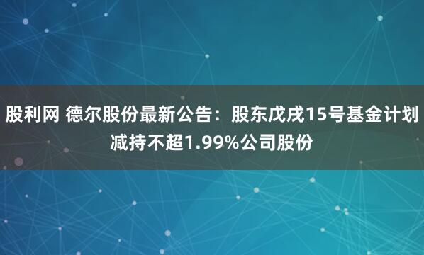 股利网 德尔股份最新公告：股东戊戌15号基金计划减持不超1.99%公司股份