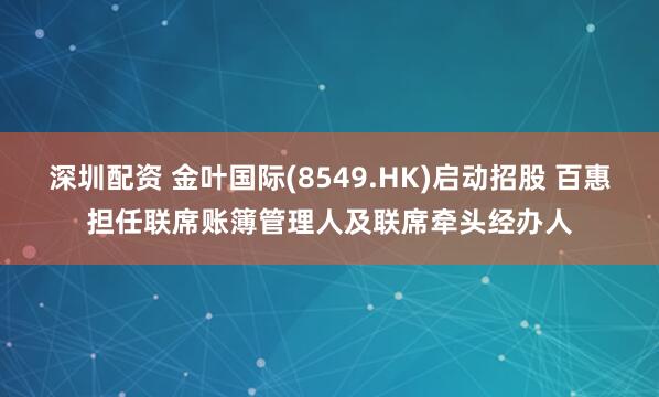 深圳配资 金叶国际(8549.HK)启动招股 百惠担任联席账簿管理人及联席牵头经办人