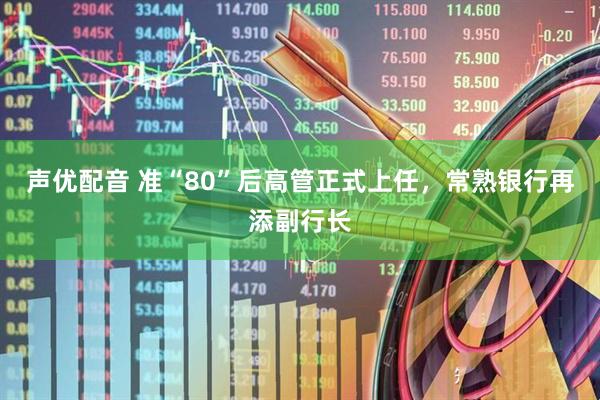 声优配音 准“80”后高管正式上任，常熟银行再添副行长