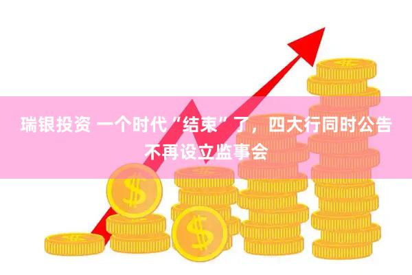 瑞银投资 一个时代“结束”了，四大行同时公告不再设立监事会