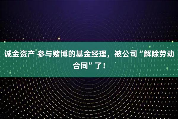 诚金资产 参与赌博的基金经理，被公司“解除劳动合同”了！