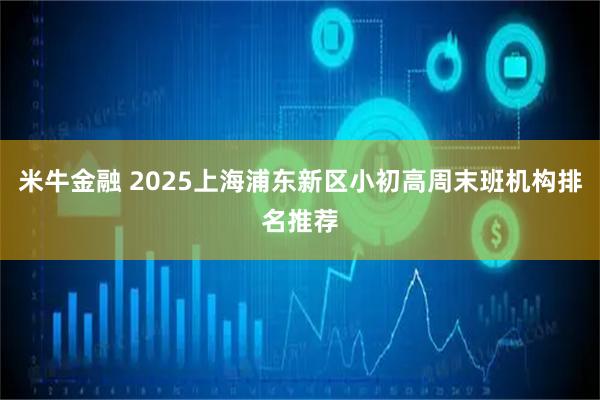 米牛金融 2025上海浦东新区小初高周末班机构排名推荐