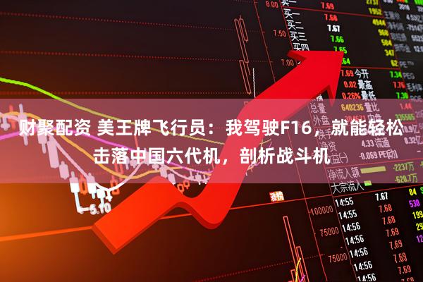 财聚配资 美王牌飞行员：我驾驶F16，就能轻松击落中国六代机，剖析战斗机