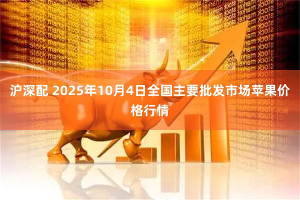沪深配 2025年10月4日全国主要批发市场苹果价格行情
