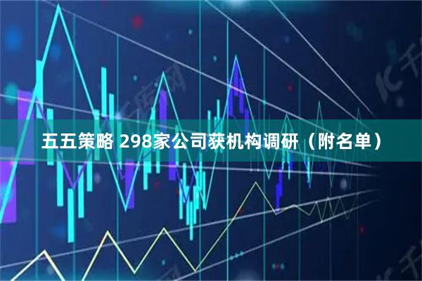 五五策略 298家公司获机构调研（附名单）