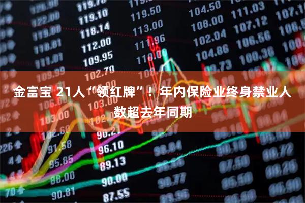 金富宝 21人“领红牌”！年内保险业终身禁业人数超去年同期