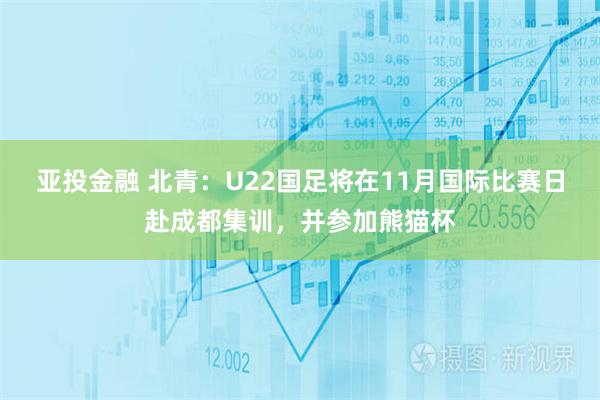 亚投金融 北青：U22国足将在11月国际比赛日赴成都集训，并参加熊猫杯