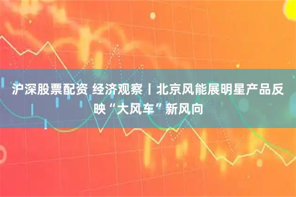 沪深股票配资 经济观察丨北京风能展明星产品反映“大风车”新风向