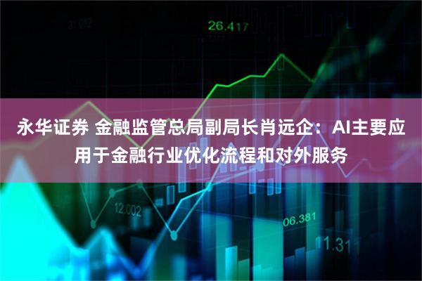 永华证券 金融监管总局副局长肖远企：AI主要应用于金融行业优化流程和对外服务