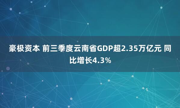 豪极资本 前三季度云南省GDP超2.35万亿元&#32;同比增长4.3%