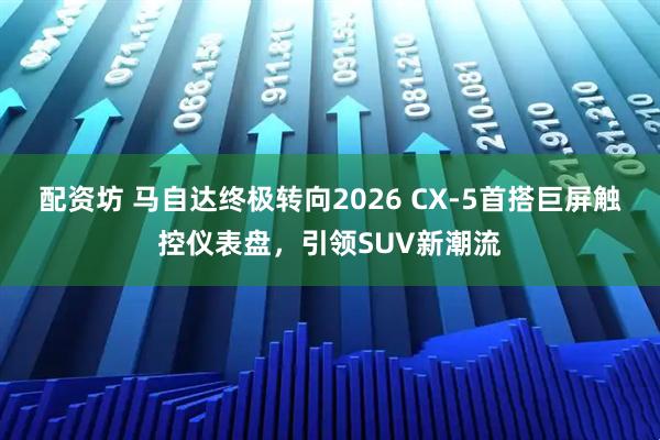 配资坊 马自达终极转向2026 CX-5首搭巨屏触控仪表盘，引领SUV新潮流