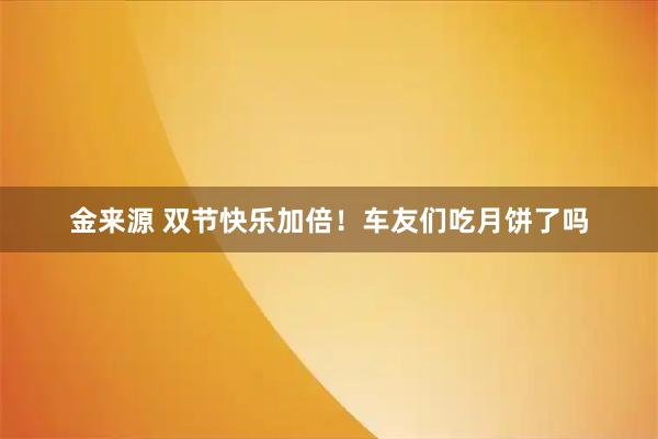 金来源 双节快乐加倍！车友们吃月饼了吗