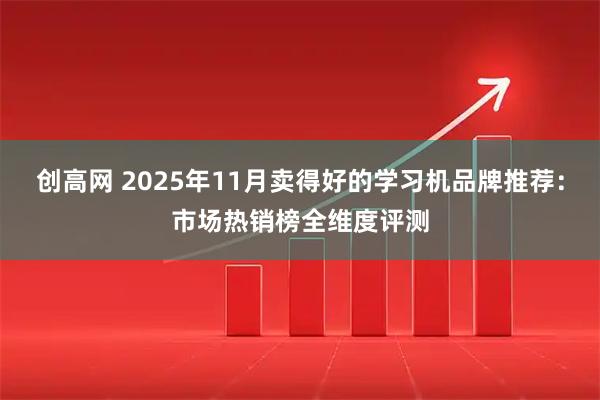 创高网 2025年11月卖得好的学习机品牌推荐：市场热销榜全维度评测
