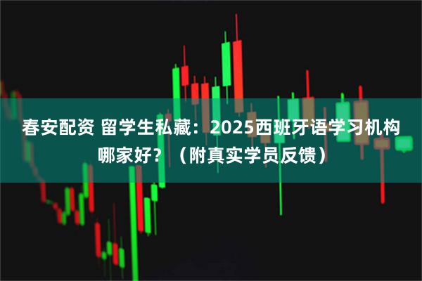 春安配资 留学生私藏：2025西班牙语学习机构哪家好？（附真实学员反馈）