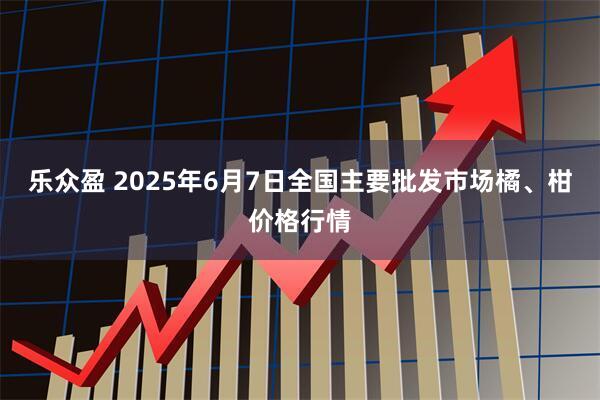 乐众盈 2025年6月7日全国主要批发市场橘、柑价格行情