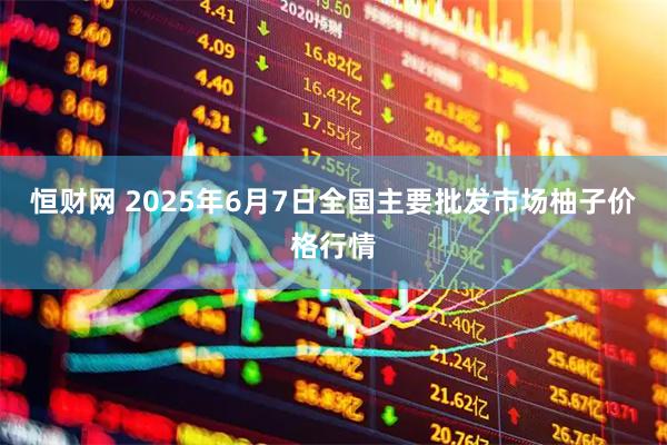 恒财网 2025年6月7日全国主要批发市场柚子价格行情