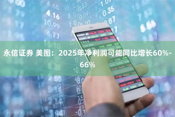 永信证券 美图：2025年净利润可能同比增长60%-66%