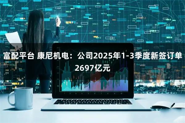 富配平台 康尼机电：公司2025年1-3季度新签订单2697亿元